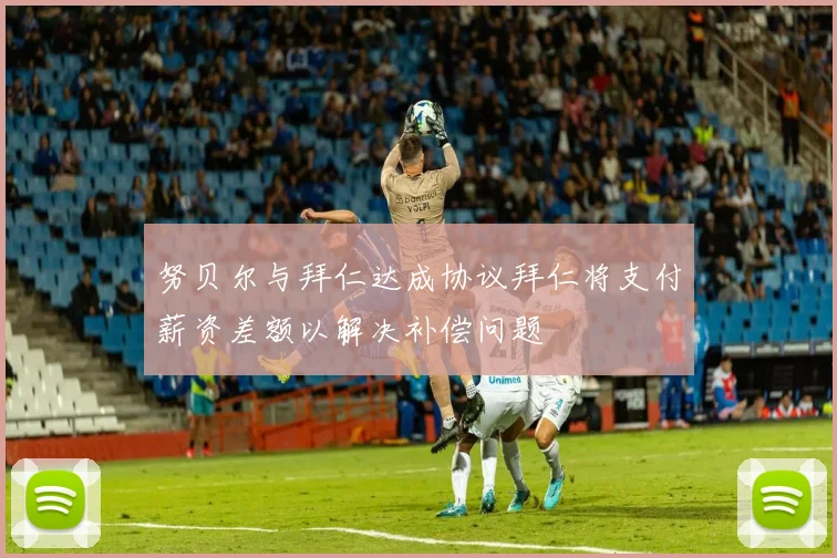 努贝尔与拜仁达成协议拜仁将支付薪资差额以解决补偿问题