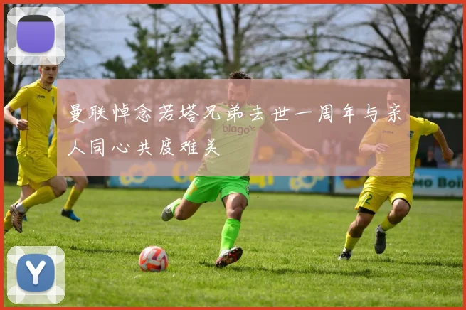 曼联悼念若塔兄弟去世一周年与亲人同心共度难关