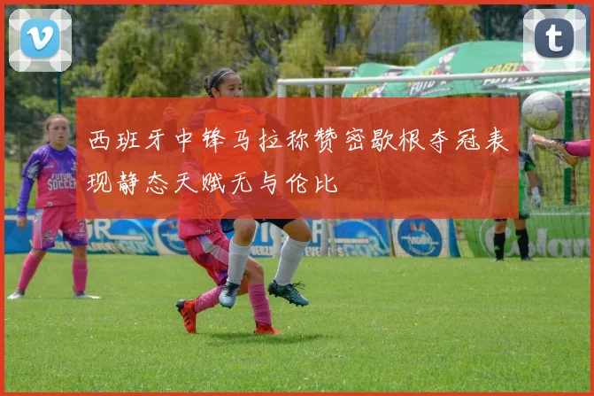 西班牙中锋马拉称赞密歇根夺冠表现静态天赋无与伦比