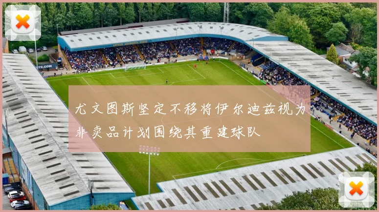 尤文图斯坚定不移将伊尔迪兹视为非卖品计划围绕其重建球队
