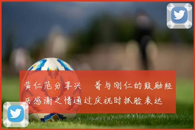 黄仁范分享兴慜哥与刚仁的鼓励经历感谢之情通过庆祝时抓脸表达