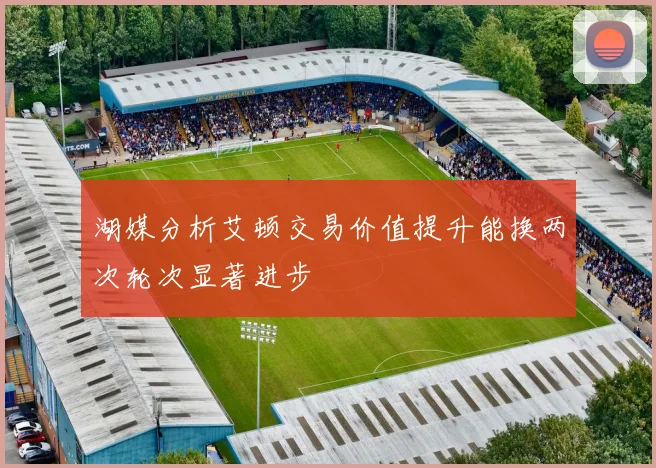 湖媒分析艾顿交易价值提升能换两次轮次显著进步