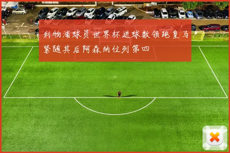 利物浦球员世界杯进球数领跑皇马紧随其后阿森纳位列第四