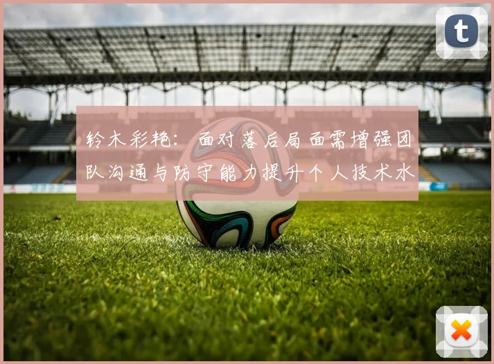 铃木彩艳：面对落后局面需增强团队沟通与防守能力提升个人技术水平